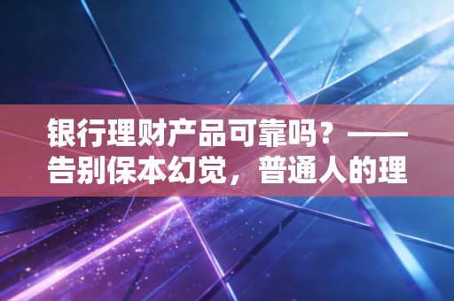 银行理财产品可靠吗？——告别保本幻觉，普通人的理财避坑实录