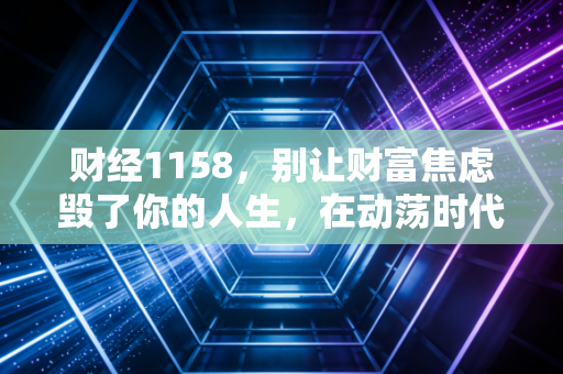 财经1158，别让财富焦虑毁了你的人生，在动荡时代，普通人的突围与坚守