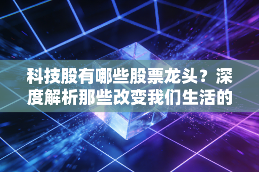 科技股有哪些股票龙头?深度解析那些改变我们生活的巨无霸与投资逻辑