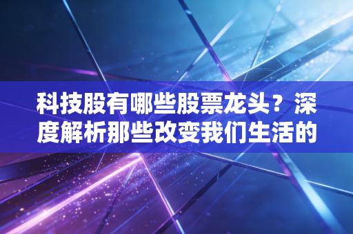 科技股有哪些股票龙头?深度解析那些改变我们生活的巨无霸与投资逻辑