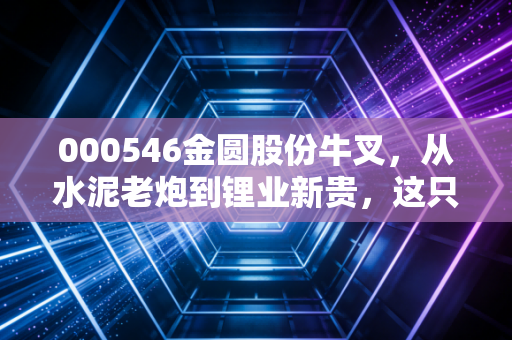 000546金圆股份牛叉,从水泥老炮到锂业新贵,这只股的逆袭剧本到底有多硬?
