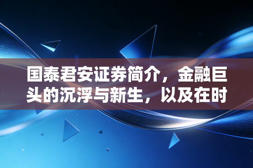 国泰君安证券简介,金融巨头的沉浮与新生,以及在时代浪潮下的坚守