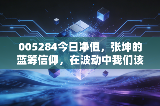 005284今日净值,张坤的蓝筹信仰,在波动中我们该如何守住财富?