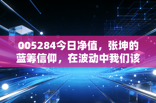 005284今日净值,张坤的蓝筹信仰,在波动中我们该如何守住财富?