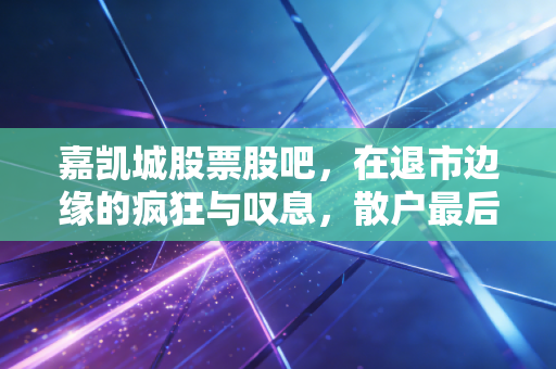 嘉凯城股票股吧,在退市边缘的疯狂与叹息,散户最后的博弈