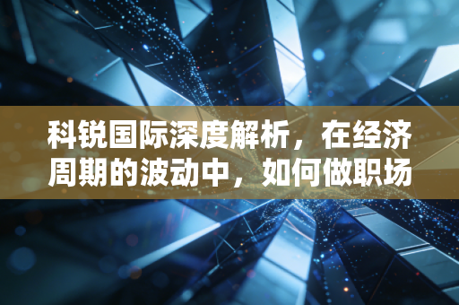 科锐国际深度解析,在经济周期的波动中,如何做职场的摆渡人?