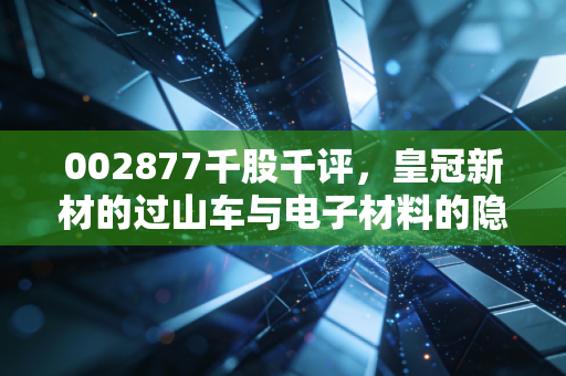 002877千股千评,皇冠新材的过山车与电子材料的隐形冠军梦
