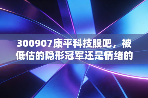 300907康平科技股吧,被低估的隐形冠军还是情绪的过山车?深度拆解背后的投资逻辑