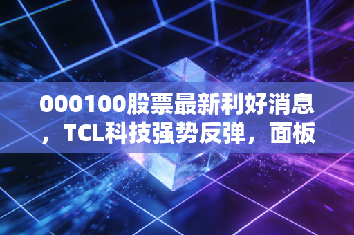 000100股票最新利好消息，TCL科技强势反弹，面板周期上行确立，普通投资者该如何把握这波红利？