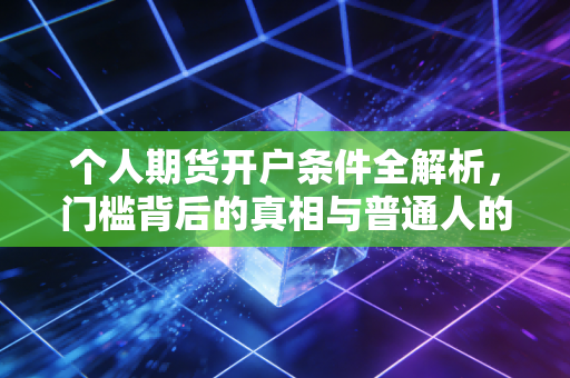 个人期货开户条件全解析,门槛背后的真相与普通人的进阶之路