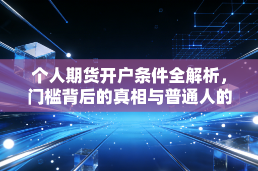 个人期货开户条件全解析，门槛背后的真相与普通人的进阶之路