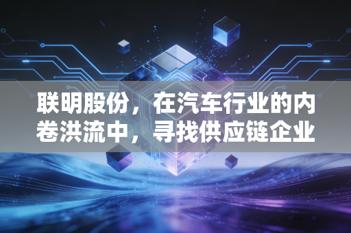 联明股份，在汽车行业的内卷洪流中，寻找供应链企业的隐形护城河