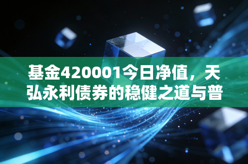基金420001今日净值,天弘永利债券的稳健之道与普通人的理财避风港
