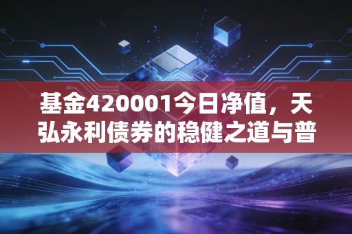 基金420001今日净值，天弘永利债券的稳健之道与普通人的理财避风港