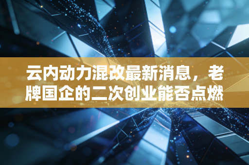 云内动力混改最新消息,老牌国企的二次创业能否点燃资本市场的热情?