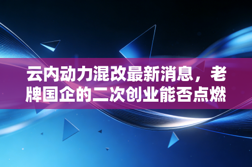 云内动力混改最新消息，老牌国企的二次创业能否点燃资本市场的热情？