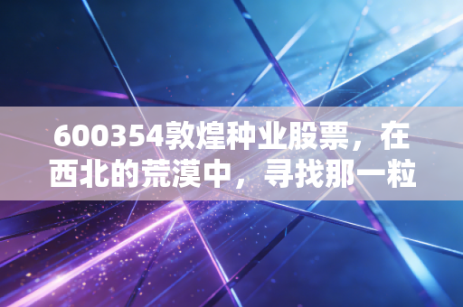 600354敦煌种业股票,在西北的荒漠中,寻找那一粒金色的种子