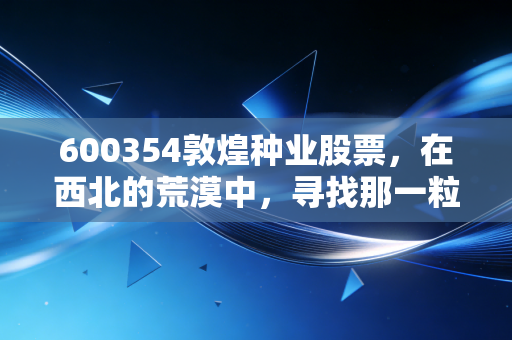 600354敦煌种业股票，在西北的荒漠中，寻找那一粒金色的种子
