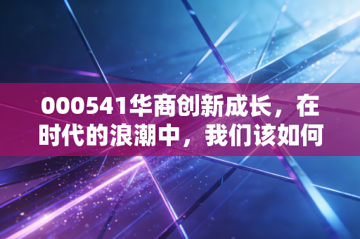 000541华商创新成长,在时代的浪潮中,我们该如何安放那颗渴望成长的心?