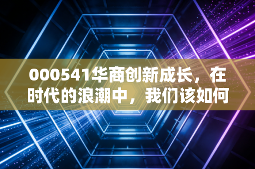 000541华商创新成长,在时代的浪潮中,我们该如何安放那颗渴望成长的心?