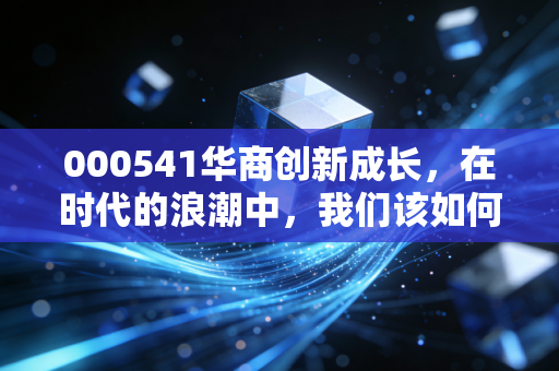 000541华商创新成长，在时代的浪潮中，我们该如何安放那颗渴望成长的心？