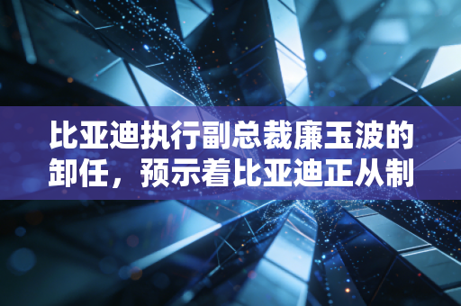 比亚迪执行副总裁廉玉波的卸任,预示着比亚迪正从制造狂人向科技巨头跨越