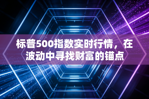标普500指数实时行情,在波动中寻找财富的锚点