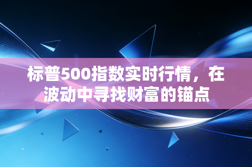 标普500指数实时行情，在波动中寻找财富的锚点