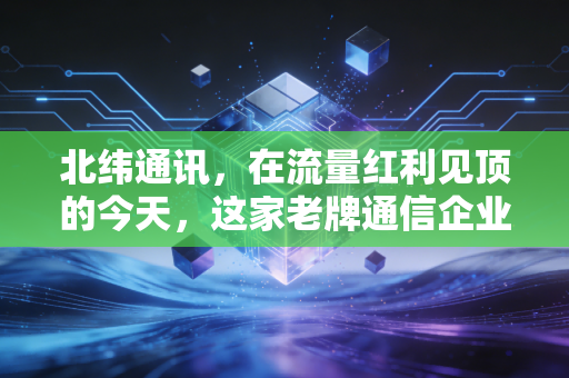 北纬通讯，在流量红利见顶的今天，这家老牌通信企业还能否讲出新故事？