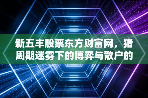 新五丰股票东方财富网,猪周期迷雾下的博弈与散户的真实写照