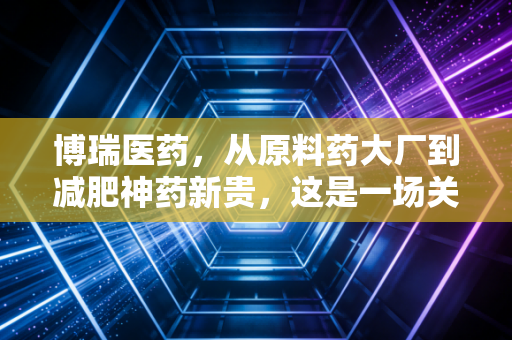博瑞医药,从原料药大厂到减肥神药新贵,这是一场关于耐心与野心的赌局