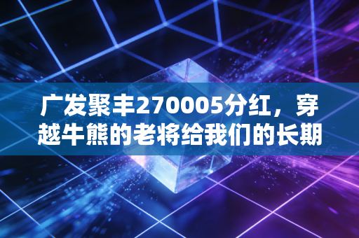 广发聚丰270005分红,穿越牛熊的老将给我们的长期投资启示