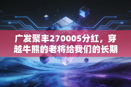 广发聚丰270005分红，穿越牛熊的老将给我们的长期投资启示