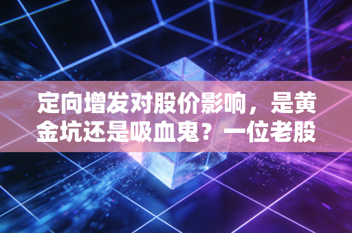 定向增发对股价影响，是黄金坑还是吸血鬼？一位老股民的掏心窝子分析