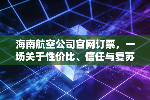 海南航空公司官网订票,一场关于性价比、信任与复苏的深度博弈