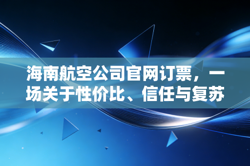 海南航空公司官网订票，一场关于性价比、信任与复苏的深度博弈