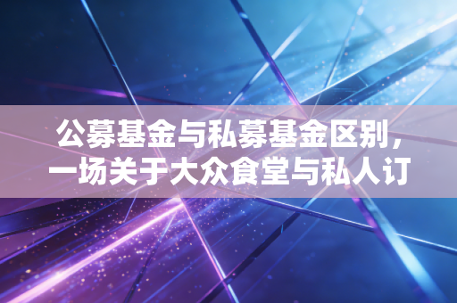 公募基金与私募基金区别,一场关于大众食堂与私人订制的深度博弈