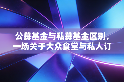 公募基金与私募基金区别,一场关于大众食堂与私人订制的深度博弈