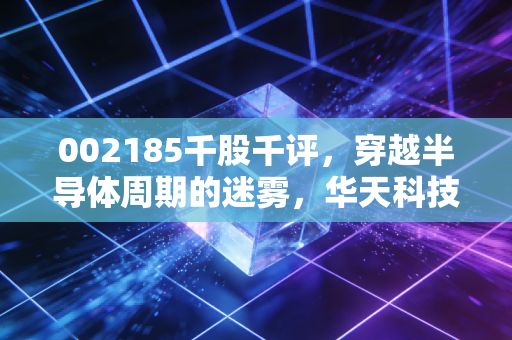 002185千股千评，穿越半导体周期的迷雾，华天科技是黄金坑还是深水区