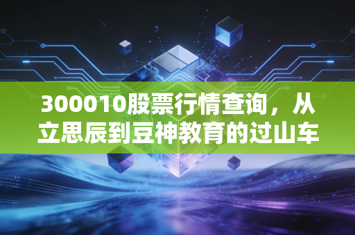 300010股票行情查询,从立思辰到豆神教育的过山车人生,我们该如何看懂这只票?
