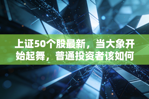 上证50个股最新,当大象开始起舞,普通投资者该如何稳稳接住这波红利?
