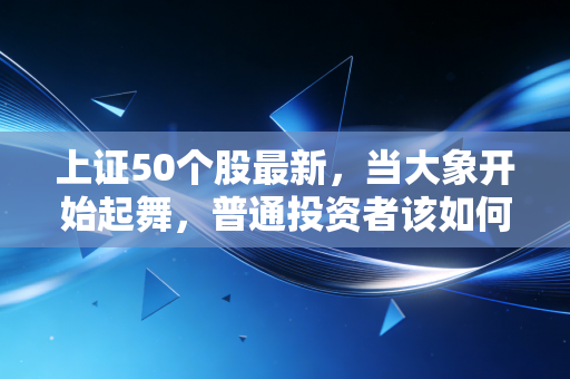 上证50个股最新，当大象开始起舞，普通投资者该如何稳稳接住这波红利？
