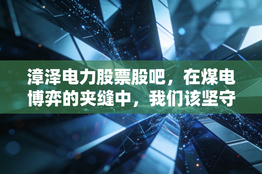 漳泽电力股票股吧,在煤电博弈的夹缝中,我们该坚守还是离场?