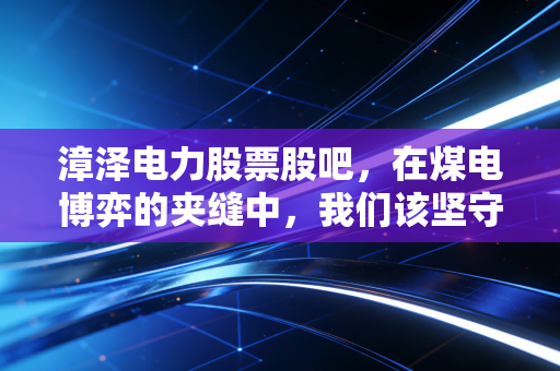漳泽电力股票股吧,在煤电博弈的夹缝中,我们该坚守还是离场?