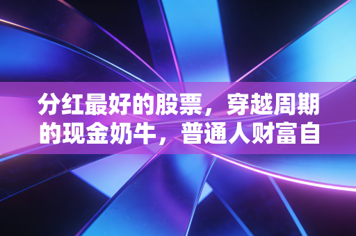 分红最好的股票,穿越周期的现金奶牛,普通人财富自由的真正底牌