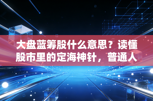 大盘蓝筹股什么意思?读懂股市里的定海神针,普通人稳健致富的必修课