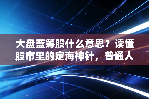 大盘蓝筹股什么意思？读懂股市里的定海神针，普通人稳健致富的必修课