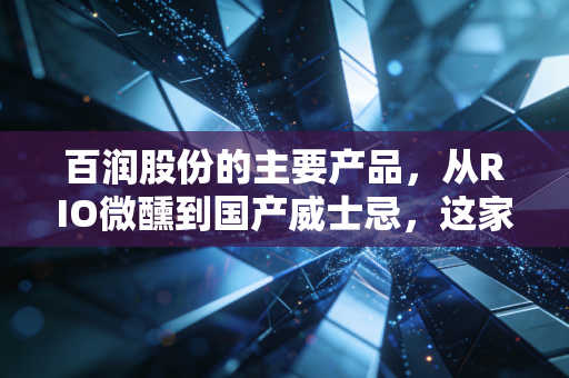 百润股份的主要产品，从RIO微醺到国产威士忌，这家公司如何拿捏年轻人的钱包？