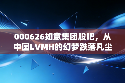 000626如意集团股吧，从中国LVMH的幻梦跌落凡尘，我们在K线图里寻找什么？