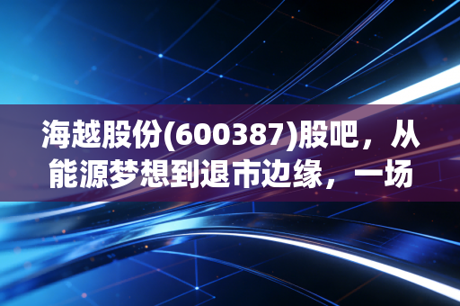 海越股份(600387)股吧,从能源梦想到退市边缘,一场散户与命运的博弈